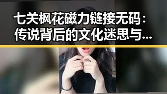 七关枫花磁力链接无码：传说背后的文化迷思与争议焦点
