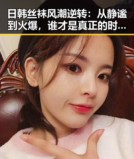 日韩丝袜风潮逆转：从静谧到火爆，谁才是真正的时尚引领者？✨🔥