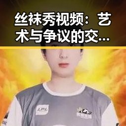 丝袜秀视频:艺术与争议的交汇点