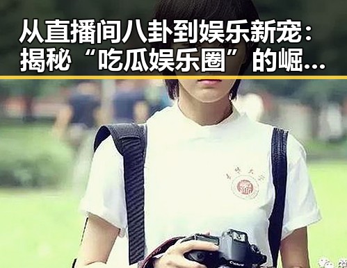 从直播间八卦到娱乐新宠：揭秘“吃瓜娱乐圈”的崛起与变迁