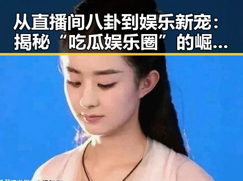 从直播间八卦到娱乐新宠：揭秘“吃瓜娱乐圈”的崛起与变迁