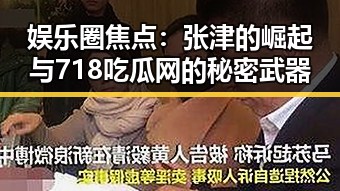 娱乐圈焦点：张津的崛起与718吃瓜网的秘密武器